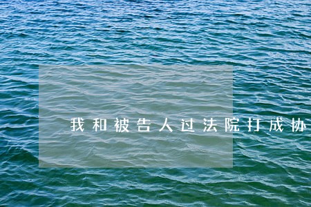 我和被告人过法院打成协议 我和被告人过法院打成协议
