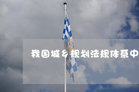 我国城乡规划法规体系中 我国城乡规划法规体系中