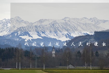 我国宪法规定人民行使权力的机关 我国宪法规定人民行使权力的机关