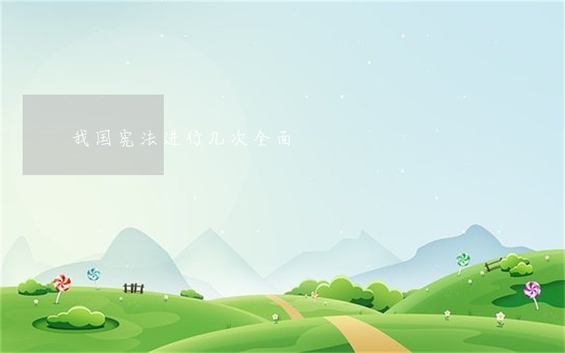 我国宪法进行几次全面 我国宪法进行几次全面