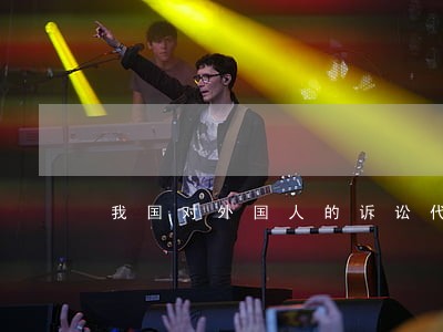 我国对外国人的诉讼代理 我国对外国人的诉讼代理