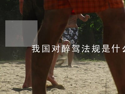 我国对醉驾法规是什么 我国对醉驾法规是什么