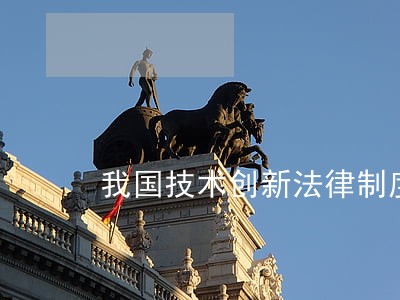我国技术创新法律制度建设的思考 我国技术创新法律制度建设的思考