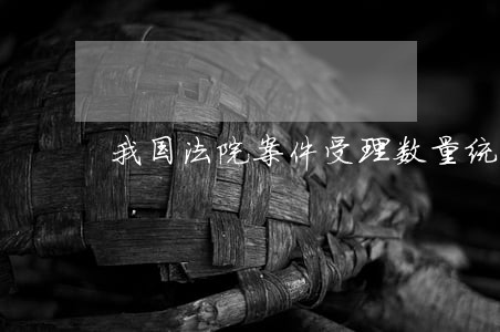我国法院案件受理数量统计 我国法院案件受理数量统计