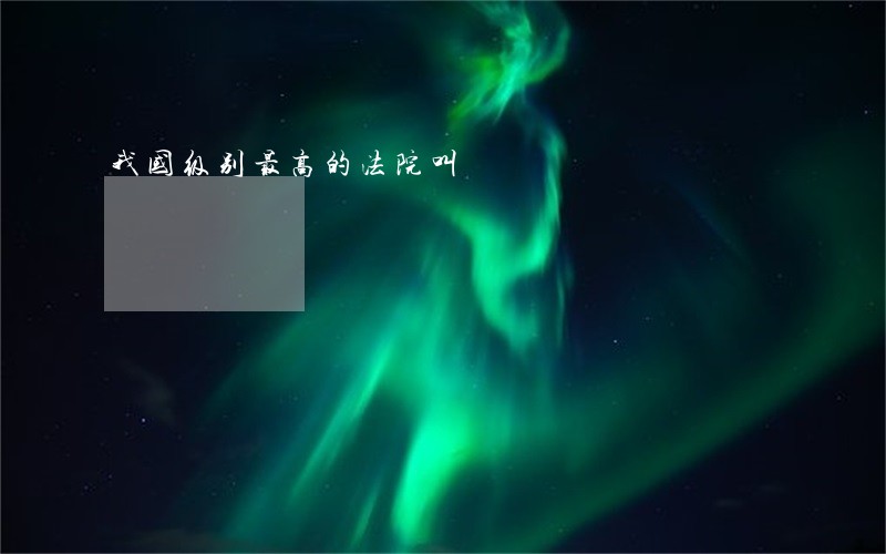 我国级别最高的法院叫 我国级别最高的法院叫