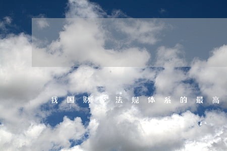我国财经法规体系的最高层次 我国财经法规体系的最高层次