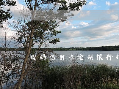 我妈信用卡逾期银行打我电话 我妈信用卡逾期银行打我电话