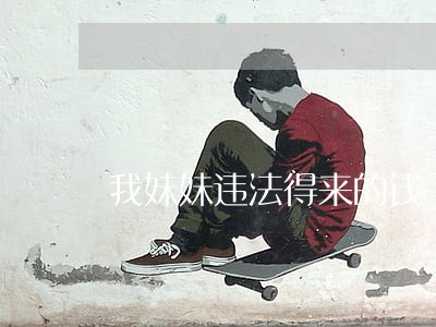 我妹妹违法得来的钱 我妹妹违法得来的钱