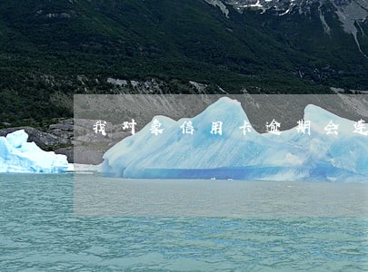 我对象信用卡逾期会连带我吗 我对象信用卡逾期会连带我吗