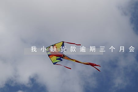 我小额贷款逾期三个月会怎么样 我小额贷款逾期三个月会怎么样