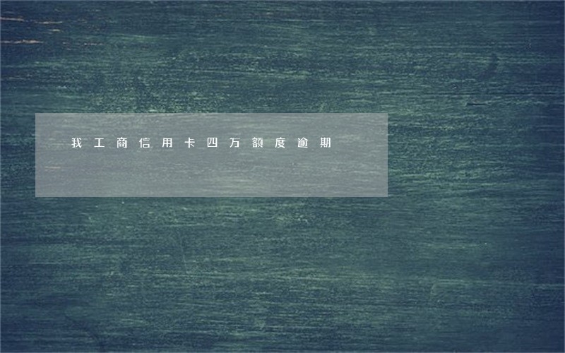 我工商信用卡四万额度逾期 我工商信用卡四万额度逾期