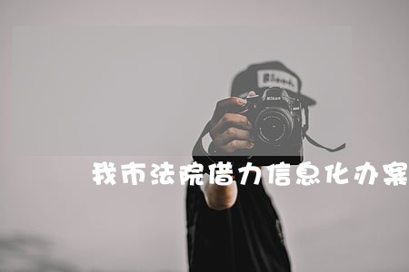 我市法院借力信息化办案平台 我市法院借力信息化办案平台