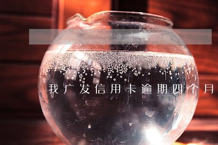 我广发信用卡逾期四个月了 我广发信用卡逾期四个月了