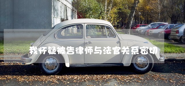 我怀疑被告律师与法官关系密切 我怀疑被告律师与法官关系密切
