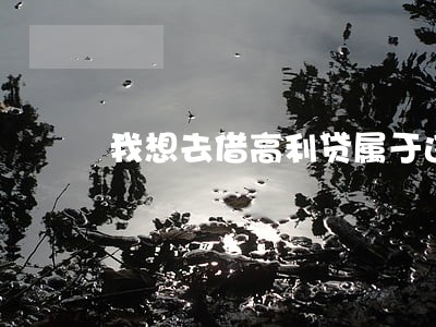 我想去借高利贷属于违法吗 我想去借高利贷属于违法吗