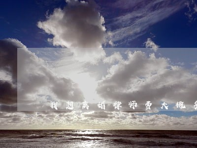 我想离婚律师费大概多少 我想离婚律师费大概多少