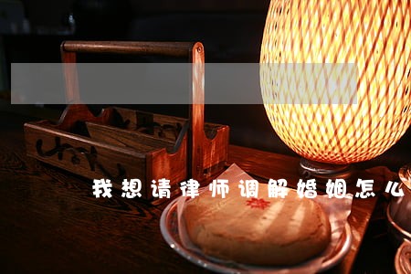 我想请律师调解婚姻怎么收费的 我想请律师调解婚姻怎么收费的