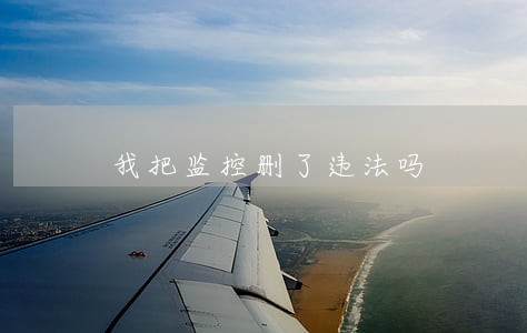 我把监控删了违法吗 我把监控删了违法吗