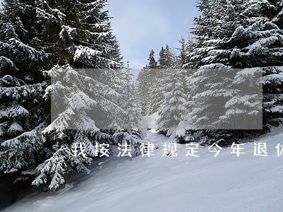 我按法律规定今年退休 我按法律规定今年退休