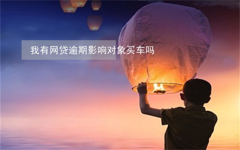 我有网贷逾期影响对象买车吗 我有网贷逾期影响对象买车吗