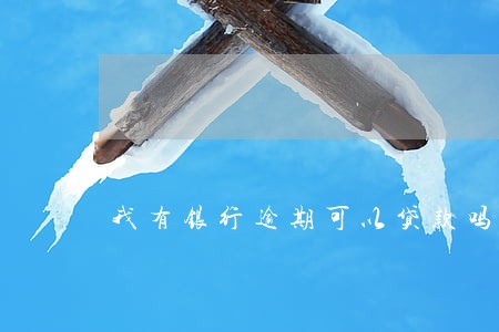 我有银行逾期可以贷款吗 我有银行逾期可以贷款吗