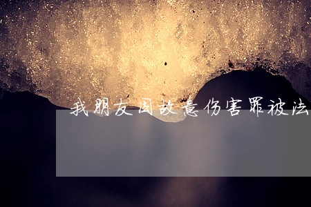 我朋友因故意伤害罪被法院起诉 我朋友因故意伤害罪被法院起诉