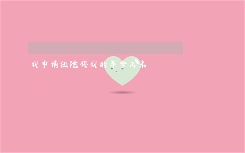 我申请法院将我的车拿出来 我申请法院将我的车拿出来