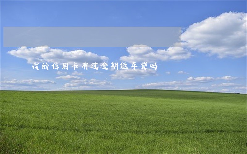 我的信用卡有过逾期能车贷吗 我的信用卡有过逾期能车贷吗