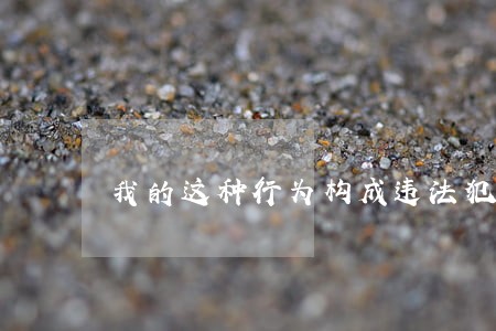 我的这种行为构成违法犯罪吗 我的这种行为构成违法犯罪吗