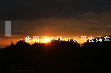 我网贷逾期可以用我妈车贷吗 我网贷逾期可以用我妈车贷吗