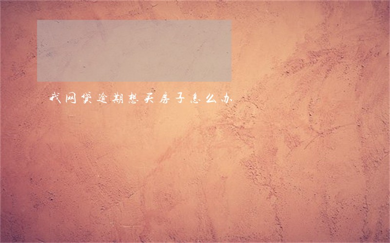 我网贷逾期想买房子怎么办 我网贷逾期想买房子怎么办
