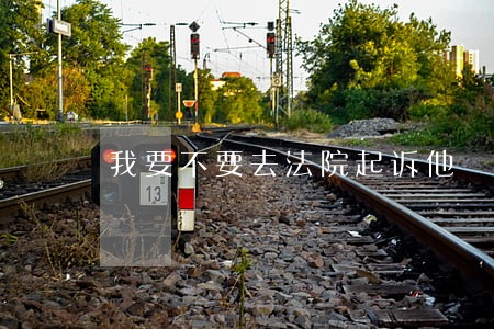 我要不要去法院起诉他 我要不要去法院起诉他
