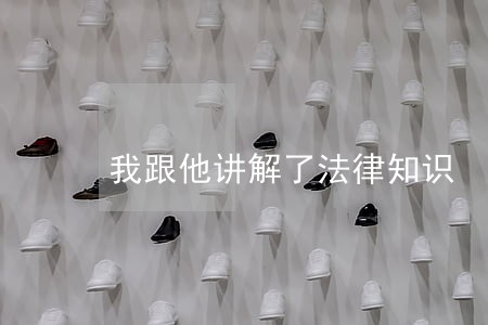 我跟他讲解了法律知识 我跟他讲解了法律知识