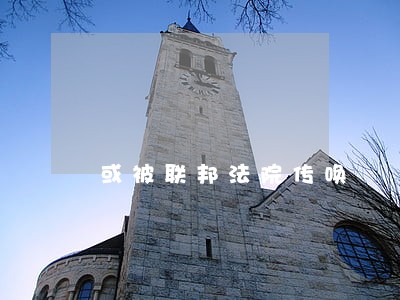 或被联邦法院传唤 或被联邦法院传唤