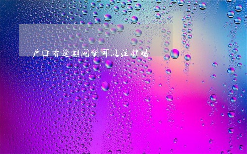 户口有逾期网贷可以注销吗 户口有逾期网贷可以注销吗