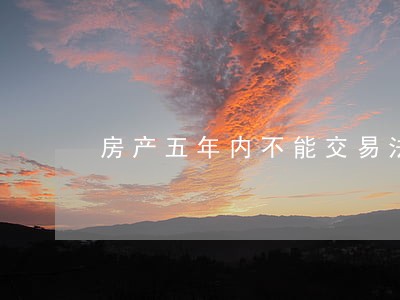房产五年内不能交易法院拍卖 房产五年内不能交易法院拍卖