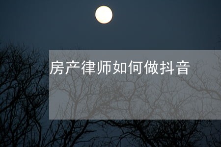房产律师如何做抖音 房产律师如何做抖音