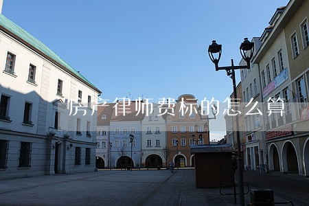 房产律师费标的怎么算 房产律师费标的怎么算
