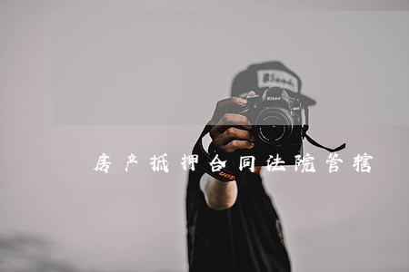 房产抵押合同法院管辖 房产抵押合同法院管辖