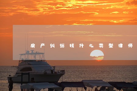 房产纠纷找什么类型律师 房产纠纷找什么类型律师