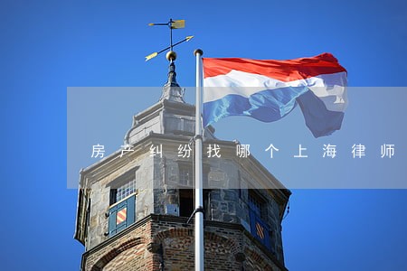 房产纠纷找哪个上海律师比较靠谱 房产纠纷找哪个上海律师比较靠谱