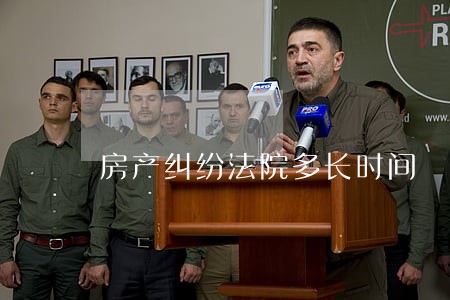 房产纠纷法院多长时间 房产纠纷法院多长时间