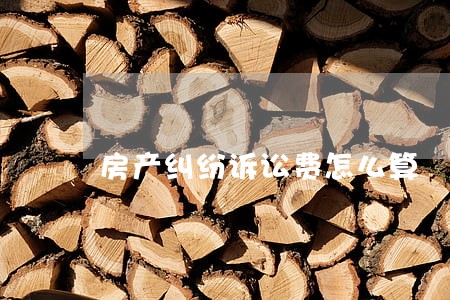 房产纠纷诉讼费怎么算 房产纠纷诉讼费怎么算
