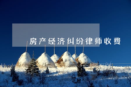 房产经济纠纷律师收费 房产经济纠纷律师收费