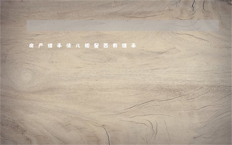 房产继承法儿媳是否有继承 房产继承法儿媳是否有继承