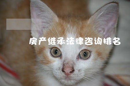 房产继承法律咨询排名 房产继承法律咨询排名