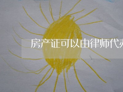 房产证可以由律师代办吗 房产证可以由律师代办吗
