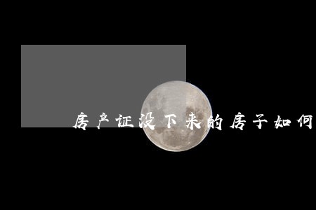 房产证没下来的房子如何买卖 房产证没下来的房子如何买卖