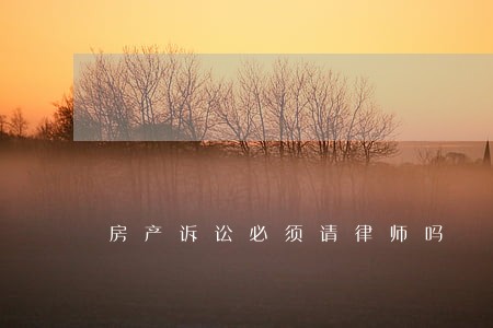 房产诉讼必须请律师吗 房产诉讼必须请律师吗