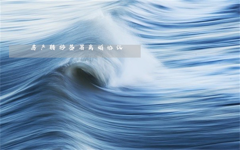 房产转移签署离婚协议 房产转移签署离婚协议